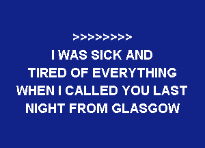 ? ??? ??

I WAS SICK AND
TIRED OF EVERYTHING
WHEN I CALLED YOU LAST
NIGHT FROM GLASGOW