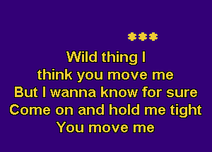 33333

Wild thing I
think you move me

But I wanna know for sure
Come on and hold me tight
You move me