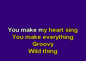 You make my heart sing

You make everything

Groovy
Wild thing