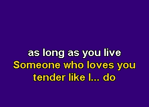 as long as you live

Someone who loves you
tender like I... do