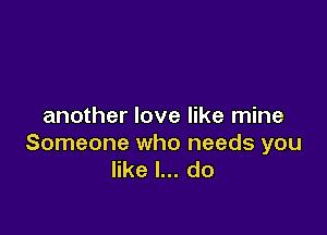 another love like mine

Someone who needs you
like I... do