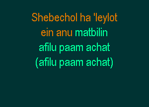 Shebechol ha 'Ieylot
ein anu matbilin
afllu paam achat

(afllu paam achat)