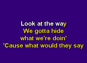 Look at the way
We gotta hide

what we're doin'
'Cause what would they say