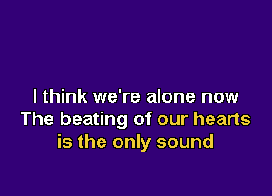 I think we're alone now

The beating of our hearts
is the only sound