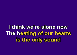 I think we're alone now

The beating of our hearts
is the only sound