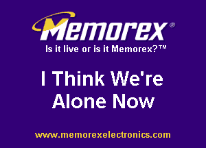 CMEWWEW

Is it live or is it Memorex?'

I Think We're
Alone Now

www.memorexelectwnitsxom