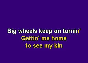 Big wheels keep on turnin'

Gettin' me home
to see my kin