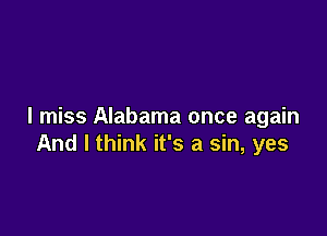 I miss Alabama once again

And I think it's a sin, yes