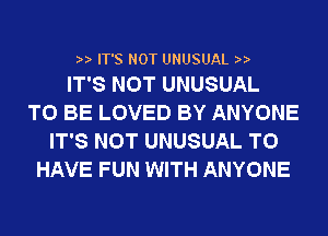 2a. IT'S NOT UNUSUAL n.
IT'S NOT UNUSUAL

TO BE LOVED BY ANYONE
IT'S NOT UNUSUAL TO
HAVE FUN WITH ANYONE