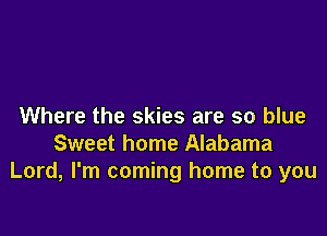 Where the skies are so blue

Sweet home Alabama
Lord, I'm coming home to you