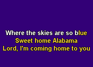 Where the skies are so blue

Sweet home Alabama
Lord, I'm coming home to you