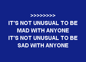 ? ??? ??

IT'S NOT UNUSUAL TO BE
MAD WITH ANYONE
IT'S NOT UNUSUAL TO BE
SAD WITH ANYONE