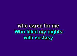 who cared for me

Who filled my nights
with ecstasy