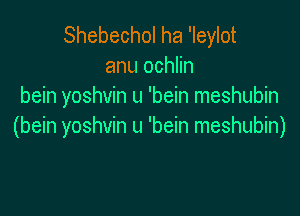 Shebechol ha 'Ieylot
anu ochlin
bein yoshvin u 'bein meshubin

(bein yoshvin u 'bein meshubin)