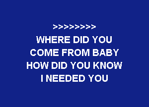 9 3,3'3

WHERE DID YOU
COME FROM BABY

HOW DID YOU KNOW
I NEEDED YOU