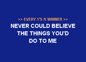 2a. EVERY1'S A WINNER n.
NEVER COULD BELIEVE

THE THINGS YOU'D
DO TO ME