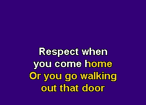Respect when

you come home
Or you go walking
out that door