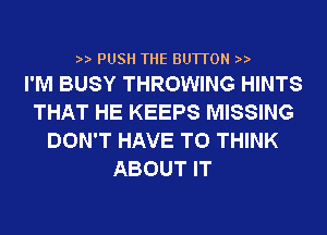 2,2, PUSH THE BU1TON 2,2,
I'M BUSY THROWING HINTS

THAT HE KEEPS MISSING
DON'T HAVE TO THINK
ABOUT IT