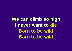 We can climb so high
I never want to die

Born to be wild
Born to be wild
