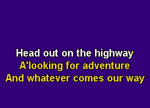 Head out on the highway

A'looking for adventure
And whatever comes our way