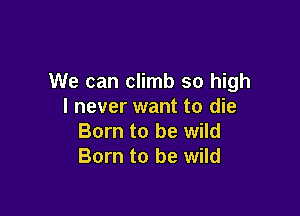 We can climb so high
I never want to die

Born to be wild
Born to be wild