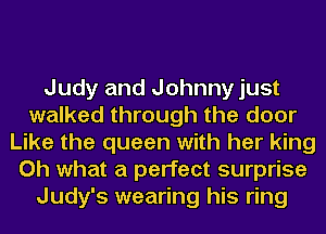 Judy and Johnny just
walked through the door
Like the queen with her king
Oh what a perfect surprise
Judy's wearing his ring