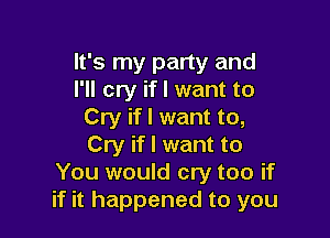 It's my party and
I'll cry if I want to
Cry if I want to,

Cry if I want to
You would cry too if
if it happened to you