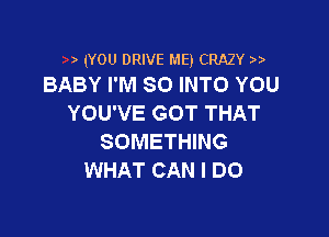(YOU DRIVE ME) CRAZY
BABY I'M SO INTO YOU

YOU'VE GOT THAT

SOMETHING
WHAT CAN I DO