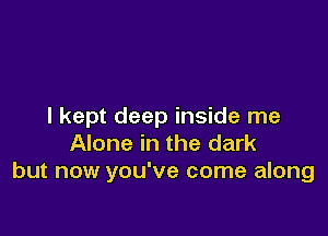 I kept deep inside me

Alone in the dark
but now you've come along