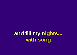 and fill my nights...
with song