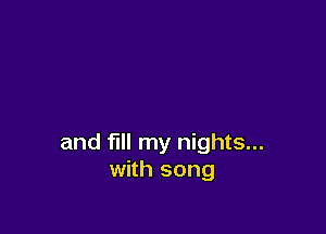 and fill my nights...
with song