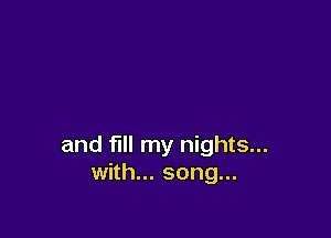 and fill my nights...
with... song...