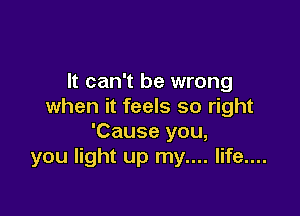 It can't be wrong
when it feels so right

'Cause you,
you light up my.... life....