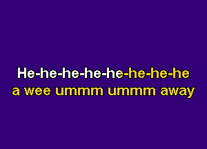 He-he-he-he-he-he-he-he

a wee ummm ummm away