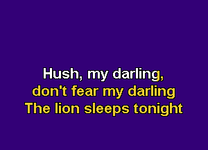 Hush, my darling,

don't fear my darling
The lion sleeps tonight