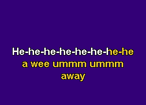 He-he-he-he-he-he-he-he

a wee ummm ummm
away