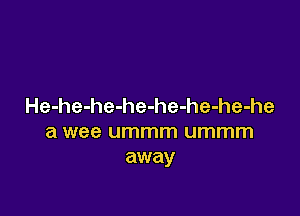 He-he-he-he-he-he-he-he

a wee ummm ummm
away