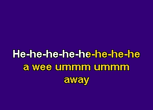 He-he-he-he-he-he-he-he

a wee ummm ummm
away