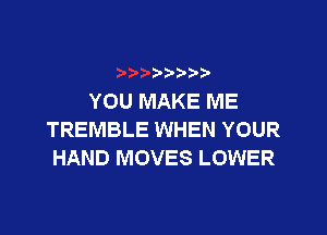 YOU MAKE ME

TREMBLE WHEN YOUR
HAND MOVES LOWER