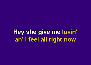 Hey she give me lovin'

an' I feel all right now