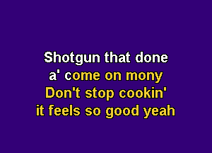 Shotgun that done
a' come on many

Don't stop cookin'
it feels so good yeah