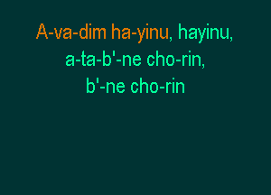 A-va-dim ha-yinu, hayinu,
a-ta-b'-ne cho-rin,
b'-ne cho-rin