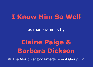 I Know Him 50 Well

as made famous by

Elaine Paige 8!

Barbara Dickson
43 The Music Factory Entertainment Group Ltd