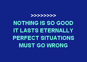 ?8'2'2'b'b't't'

NOTHING IS SO GOOD

IT LASTS ETERNALLY

PERFECT SITUATIONS
MUST GO WRONG