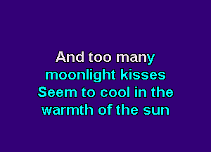 And too many
moonlight kisses

Seem to cool in the
warmth of the sun