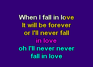 When I fall in love
It will be forever
or I'll never fall

oh I'll never never
fall in love