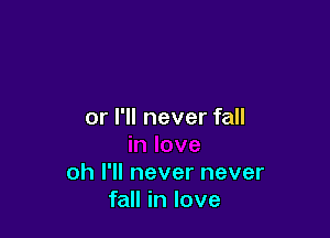 or I'll never fall

oh I'll never never
fall in love