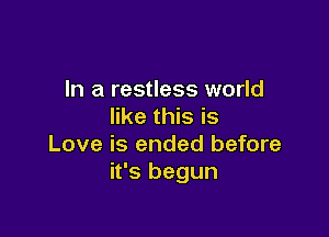 In a restless world
like this is

Love is ended before
it's begun