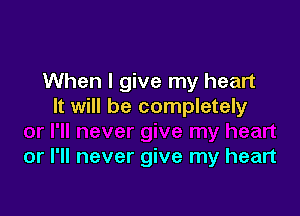 When I give my heart
It will be completely

or I'll never give my heart