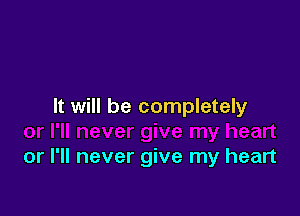 It will be completely

or I'll never give my heart